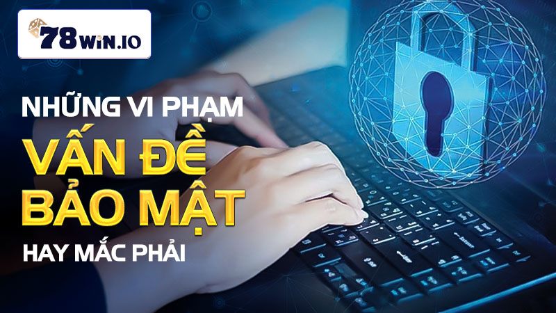 Những vi phạm vấn đề bảo mật hay mắc phải