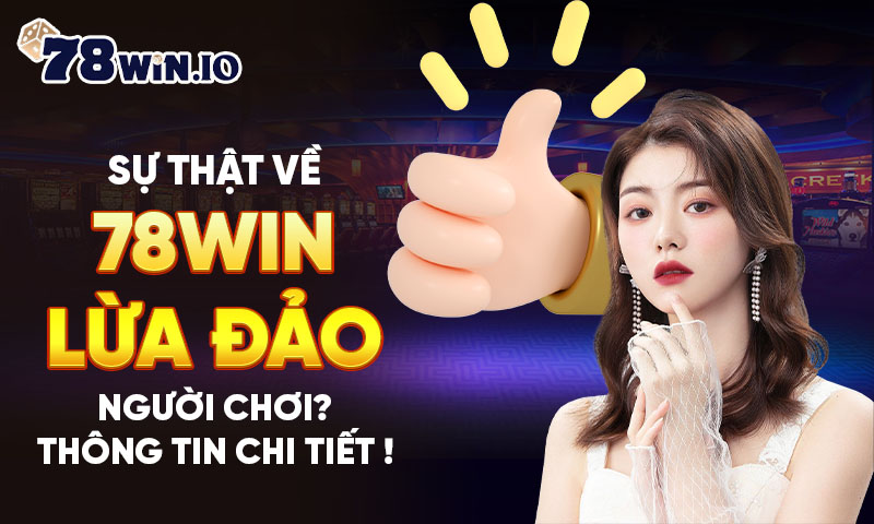 Sự thật về 78WIN lừa đảo người chơi? Thông tin chi tiết